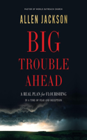 Big Trouble Ahead: A Real Plan for Flourishing in a Time of Fear and Deception