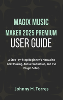 MAGIX Music Maker 2025 Premium User Guide: A Step-by-Step Beginner's Manual to Beat Making, Audio Production, and VST Plugin Setup
