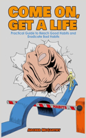 Come On, Get a Life: Practical Guide to Reach Good Habits and Eradicate Bad Habits. Your Life Starts With Your Behavior