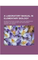 A Laboratory Manual in Elementary Biology; An Inductive Study in Animal and Plant Morphology Designed for Preparatory and High Schools