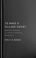 To Make a Village Soviet: Jehovah's Witnesses and the Transformation of a Postwar Ukrainian Borderland Volume 95