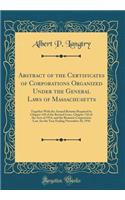 Abstract of the Certificates of Corporations Organized Under the General Laws of Massachusetts: Together With the Annual Returns Required by Chapter 110 of the Revised Laws, Chapter 742 of the Acts of 1914, and the Business Corporation Law, for the