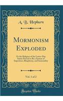 Mormonism Exploded, Vol. 1 of 2: Or the Religion of the Latter-Day Saints Proved to Be a System of Imposture, Blasphemy, and Immorality (Classic Reprint)
