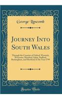 Journey Into South Wales: Through the Counties of Oxford, Warwick, Worcester, Hereford, Salop, Stafford, Buckingham, and Hertford; In the Year 1799 (Classic Reprint)