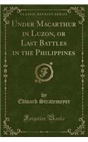 Under MacArthur in Luzon, or Last Battles in the Philippines (Classic Reprint)