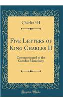 Five Letters of King Charles II: Communicated to the Camden Miscellany (Classic Reprint)