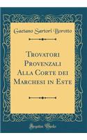Trovatori Provenzali Alla Corte Dei Marchesi in Este (Classic Reprint)