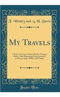 My Travels: A Series of Conversations with a Younger Sister, After Returning from Journeys in France, Italy, Malta, and Turkey (Classic Reprint)