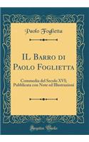 Il Barro Di Paolo Foglietta: Commedia del Secolo XVI; Pubblicata Con Note Ed Illustrazioni (Classic Reprint): Commedia del Secolo XVI; Pubblicata Con Note Ed Illustrazioni (Classic Reprint)