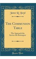 The Communion Table: The Approach the Service the Retrospect (Classic Reprint)