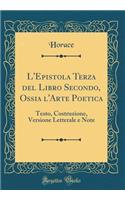 L'Epistola Terza del Libro Secondo, Ossia l'Arte Poetica: Testo, Costruzione, Versione Letterale E Note (Classic Reprint): Testo, Costruzione, Versione Letterale E Note (Classic Reprint)