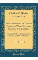 Eight Orations of Cicero Together with Selected Passages and Letters: Edited, with an Introduction, Notes, and a Vocabulary (Classic Reprint): Edited, with an Introduction, Notes, and a Vocabulary (Classic Reprint)