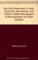 Big city government in India: Councilor, administrator, and citizen in Delhi (Monographs of the Association for Asian Studies ; no. 31)
