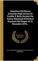 Statistica Ed Elenco Generale Degli Istituti Di Credito E Delle Società Per Azioni Nazionali Ed Estere Esistenti Nel Regno Al 31 Dicembre 1876...