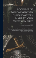 Account Of Improvements In Chronometers, Made By John Sweetman Eiffe: With An Appendix, Containing Mr. Robert Molyneux"s Specification Of A Patent For Improvements In Chronometers. (mit 5 Taff.)