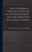 Launderer. A Practical Treatise on the Management and the Operation of a Steam Laundry