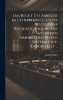 Recht Des Arrestes Im Civilprozesse (Unter Besonderer Berücksichtigung Des Bayrischen Immobiliararrestes) Systematisch Dargestellt ...