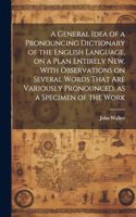 A General Idea of a Pronouncing Dictionary of the English Language, on a Plan Entirely new. With Observations on Several Words That are Variously Pronounced, as a Specimen of the Work