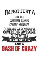 I'm Not Just A Corporate Banking Centre Manager I'm Just A Big Cup Of Wonderful Covered In Awesome Sauce With A Splash Of Sassy And A Dash Of Crazy: Notebook: Corporate Banking Centre Manager Notebook, Journal Gift, Diary, Doodle Gift