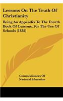 Lessons On The Truth Of Christianity: Being An Appendix To The Fourth Book Of Lessons, For The Use Of Schools (1838)(English)