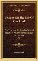 Lessons On The Life Of Our Lord: For The Use Of Sunday School Teachers And Other Religious Instructors (1871)