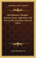 Miscellaneous Thoughts, Maxims, Essays, Aphorisms, And Extracts By Anne Mary Perceval (1874)