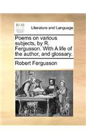 Poems on Various Subjects, by R. Fergusson. with a Life of the Author, and Glossary.