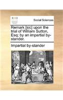 Remark [sic] Upon the Trial of William Sutton, Esq; By an Impartial By-Stander.