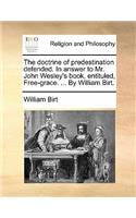 The Doctrine of Predestination Defended. in Answer to Mr. John Wesley's Book, Entituled, Free-Grace. ... by William Birt.