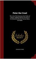 Peter the Cruel: The Life of the Notorious Don Pedro of Castile, Together With an Account of His Relations With the Famous Maria De Padlla