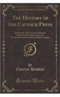 The History of the Catnach Press: At Berwick-Upon-Tweed, Alnwick and Newcastle-Upon-Tyne, in Northumberland, and Seven Dials, London (Classic Reprint)(English)
