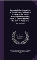 Report of the Committee of the African Civilization Society to the Public Meeting of the Society, Held at Exeter Hall On ... the 21St of June, 1842