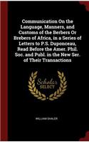 Communication on the Language, Manners, and Customs of the Berbers or Brebers of Africa, in a Series of Letters to P.S. Duponceau, Read Before the Amer. Phil. Soc. and Publ. in the New Ser. of Their Transactions