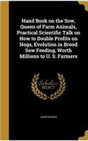 Hand Book on the Sow, Queen of Farm Animals, Practical Scientific Talk on How to Double Profits on Hogs, Evolution in Brood Sow Feeding, Worth Millions to U. S. Farmers