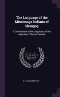 The Language of the Mississaga Indians of Sksugog: A Contribution to the Linguistics of the Algonkian Tribes of Canada