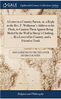 A Letter to a Country Parson, Or, a Reply to the Rev. F. Wollaston's Address to His Flock, to Caution Them Against Being Misled by the Wolf in Sheep's Clothing, ... by a Lover of His Country, and a Friend to Truth