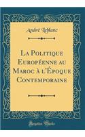 La Politique EuropÃ©enne Au Maroc Ã? l'Ã?poque Contemporaine (Classic Reprint)
