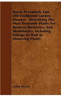 Hardy Perennials and Old-Fashioned Garden Flowers;Describing the Most Desirable Plants for Borders, Rockeries, and Shrubberies, Including Foliage as Well as Flowering Plants