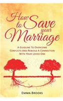 How To Save Your Marriage - A Guideline To Overcome Conflicts And Rebuild A Connection With Your Loved One