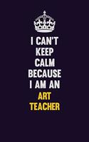 I can't Keep Calm Because I Am An Art teacher: Motivational and inspirational career blank lined gift notebook with matte finish