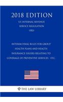 Interim Final Rules for Group Health Plans and Health Insurance Issuers Relating to Coverage of Preventive Services - etc. (US Internal Revenue Service Regulation) (IRS) (2018 Edition)