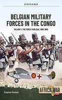 Belgian Military Forces in the Congo: Volume 1 -: The Force Publique, 1885-1960