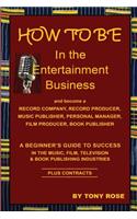HOW TO BE In the Entertainment Business - A Beginner's Guide to Success in the Music, Film, Television and Book Publishing Industries