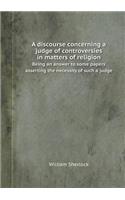 A Discourse Concerning a Judge of Controversies in Matters of Religion Being an Answer to Some Papers Asserting the Necessity of Such a Judge: (English)