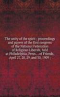 unity of the spirit ; proceedings and papers of the first congress of the National Federation of Religious Liberals, held at Philadelphia, Penn., . of Friends, April 27, 28, 29, and 30, 1909 ;