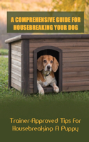 A Comprehensive Guide For Housebreaking Your Dog: Trainer-Approved Tips For Housebreaking A Puppy: Housetrain Your Puppy Book