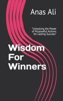 Wisdom For Winners: "Unlocking the Power of Purposeful Actions for Lasting Success"
