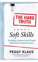The Hard Truth about Soft Skills: Soft Skills for Succeeding in a Hard WOR