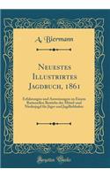 Neuestes Illustrirtes Jagdbuch, 1861: Erfahrungen und Anweisungen zu Einem Rationellen Betriebe der Mittel-und Niederjagd für Jäger und Jagdliebhaber (Classic Reprint)
