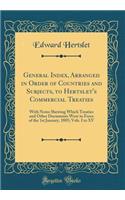 General Index, Arranged in Order of Countries and Subjects, to Hertslet's Commercial Treaties: With Notes Shewing Which Treaties and Other Documents Were in Force of the 1st January, 1885; Vols. I to XV (Classic Reprint)